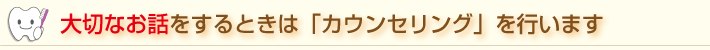 大切なお話をするときは「カウンセリング」を行います